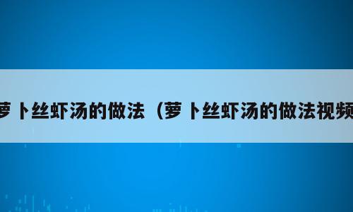 萝卜丝虾汤的做法（萝卜丝虾汤的做法视频）