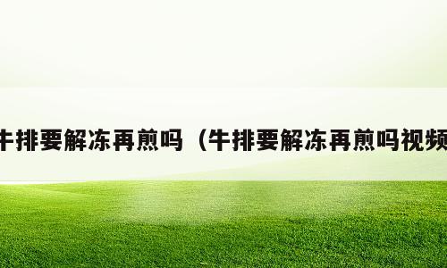 牛排要解冻再煎吗（牛排要解冻再煎吗视频）
