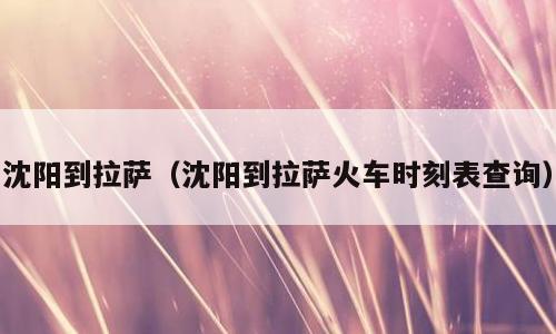 沈阳到拉萨（沈阳到拉萨火车时刻表查询）