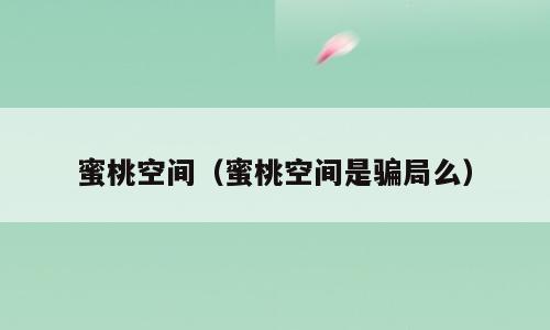 蜜桃空间（蜜桃空间是骗局么）