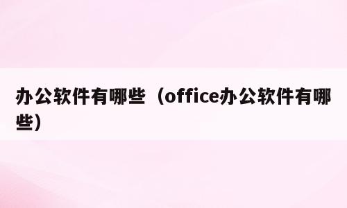 办公软件有哪些（office办公软件有哪些）