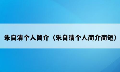 朱自清个人简介（朱自清个人简介简短）