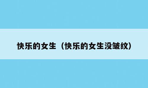 快乐的女生（快乐的女生没皱纹）