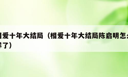 相爱十年大结局（相爱十年大结局陈启明怎么样了）