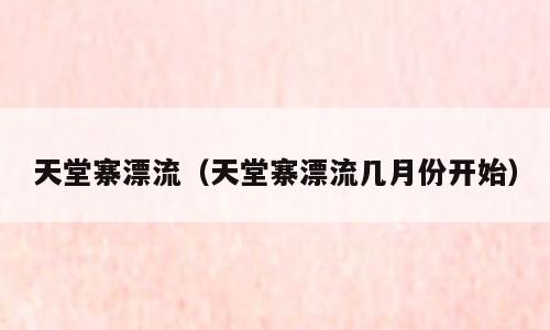 天堂寨漂流（天堂寨漂流几月份开始）