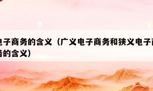电子商务的含义（广义电子商务和狭义电子商务的含义）