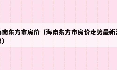 海南东方市房价（海南东方市房价走势最新消息）