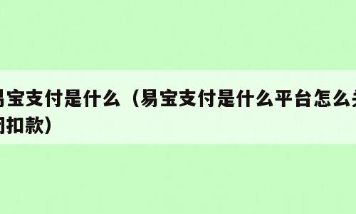 易宝支付是什么（易宝支付是什么平台怎么关闭扣款）