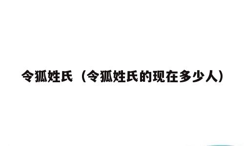 令狐姓氏（令狐姓氏的现在多少人）