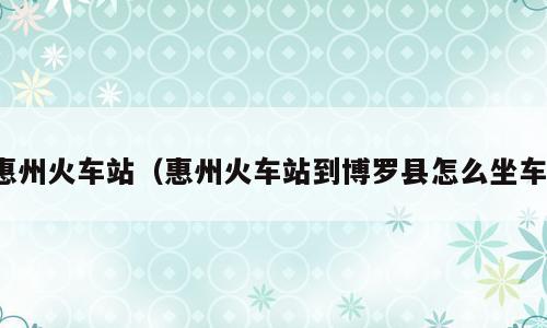 惠州火车站（惠州火车站到博罗县怎么坐车）