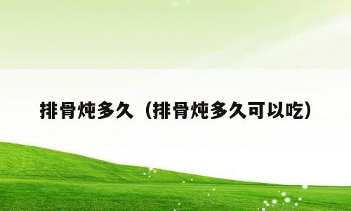排骨炖多久（排骨炖多久可以吃）
