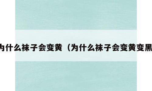 为什么袜子会变黄（为什么袜子会变黄变黑）
