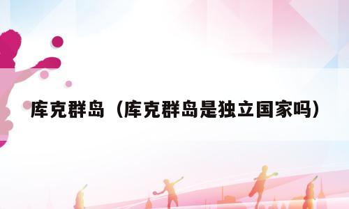 库克群岛（库克群岛是独立国家吗）