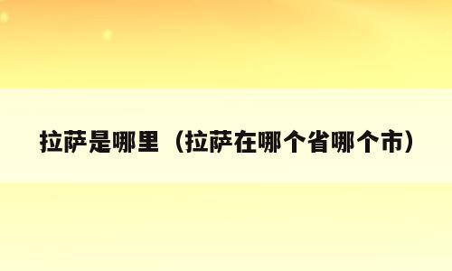 拉萨是哪里（拉萨在哪个省哪个市）