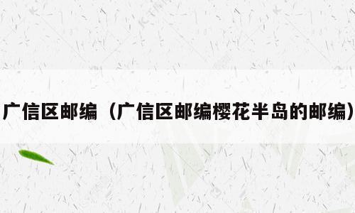 广信区邮编（广信区邮编樱花半岛的邮编）
