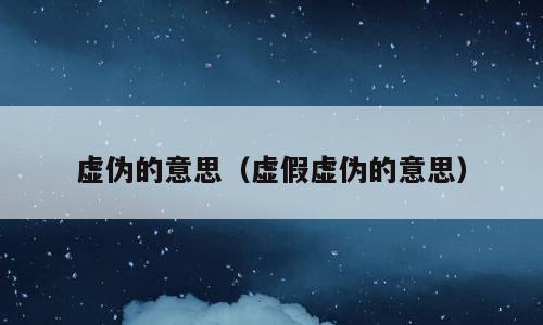 虚伪的意思（虚假虚伪的意思）