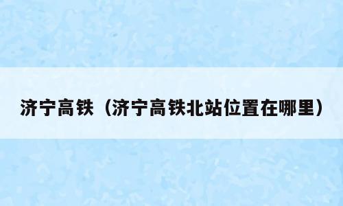 济宁高铁（济宁高铁北站位置在哪里）