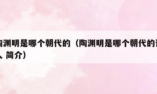 陶渊明是哪个朝代的（陶渊明是哪个朝代的诗人 简介）