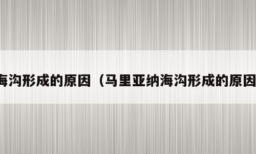 海沟形成的原因（马里亚纳海沟形成的原因）