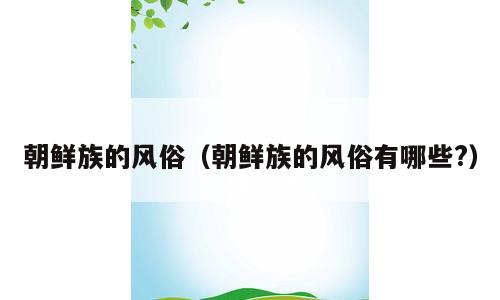 朝鲜族的风俗（朝鲜族的风俗有哪些?）