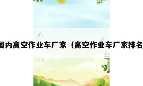 国内高空作业车厂家（高空作业车厂家排名）