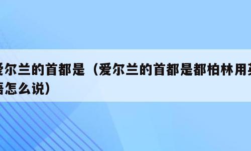爱尔兰的首都是（爱尔兰的首都是都柏林用英语怎么说）