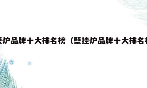 壁炉品牌十大排名榜（壁挂炉品牌十大排名榜）