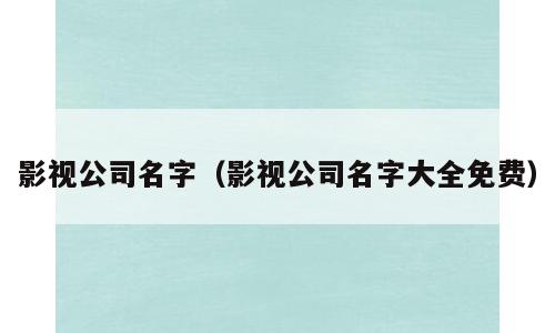 影视公司名字（影视公司名字大全免费）
