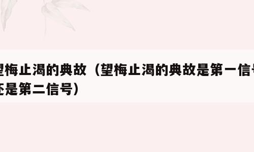 望梅止渴的典故（望梅止渴的典故是第一信号还是第二信号）