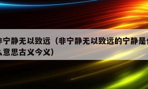 非宁静无以致远（非宁静无以致远的宁静是什么意思古义今义）