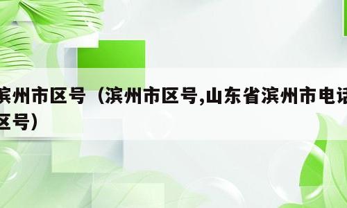 滨州市区号（滨州市区号,山东省滨州市电话区号）