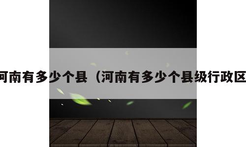 河南有多少个县（河南有多少个县级行政区）