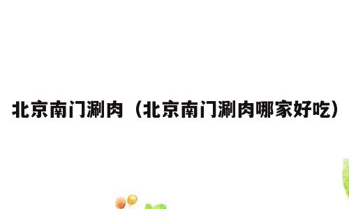 北京南门涮肉（北京南门涮肉哪家好吃）