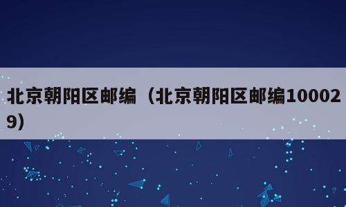 北京朝阳区邮编（北京朝阳区邮编100029）