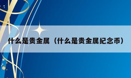 什么是贵金属（什么是贵金属纪念币）