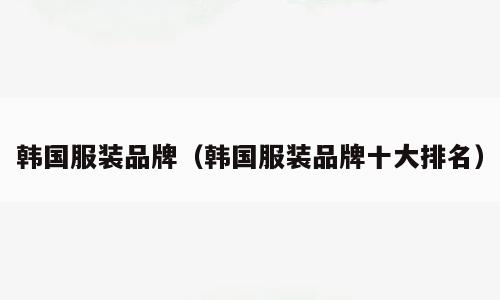 韩国服装品牌（韩国服装品牌十大排名）