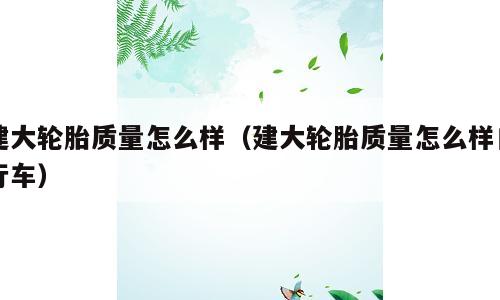 建大轮胎质量怎么样（建大轮胎质量怎么样自行车）