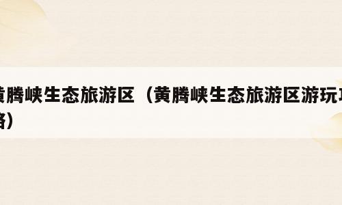 黄腾峡生态旅游区（黄腾峡生态旅游区游玩攻略）
