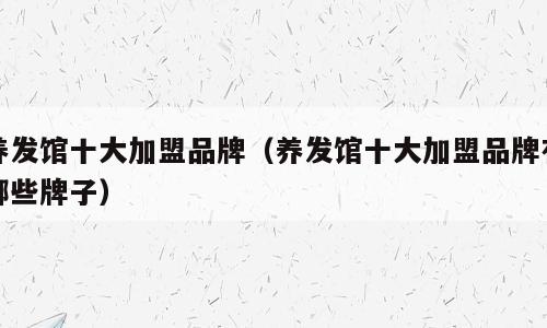 养发馆十大加盟品牌（养发馆十大加盟品牌有哪些牌子）