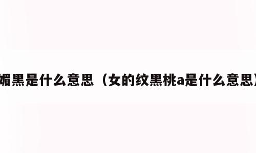 媚黑是什么意思（女的纹黑桃a是什么意思）