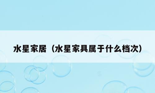 水星家居（水星家具属于什么档次）
