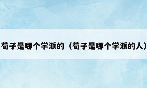 荀子是哪个学派的（荀子是哪个学派的人）