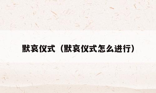 默哀仪式（默哀仪式怎么进行）