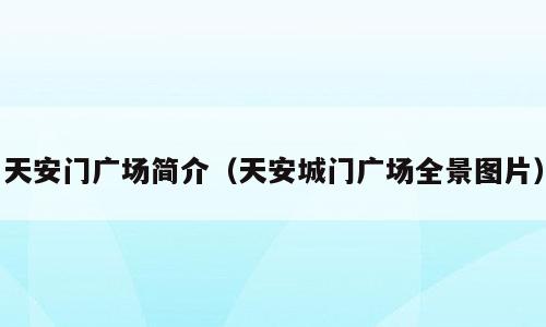 天安门广场简介（天安城门广场全景图片）