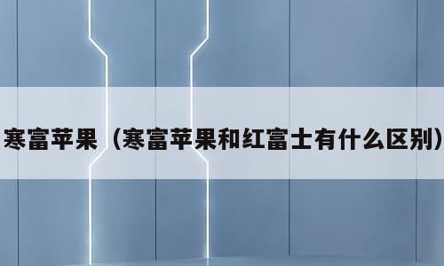 寒富苹果（寒富苹果和红富士有什么区别）