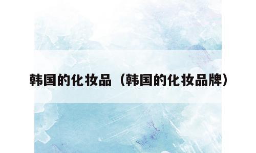 韩国的化妆品（韩国的化妆品牌）