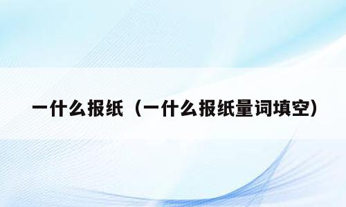 一什么报纸（一什么报纸量词填空）
