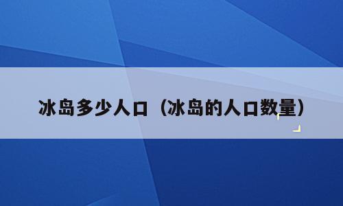 冰岛多少人口（冰岛的人口数量）