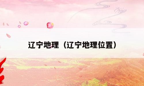 辽宁地理（辽宁地理位置）