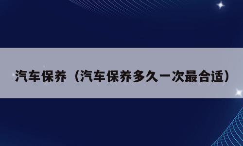 汽车保养（汽车保养多久一次最合适）